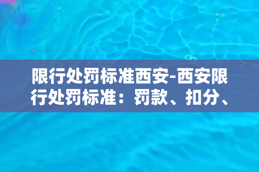 限行处罚标准西安-西安限行处罚标准：罚款、扣分、停驶、拘留一应俱全！