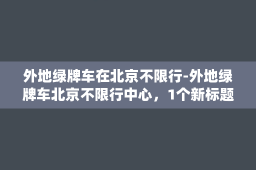 外地绿牌车在北京不限行-外地绿牌车北京不限行中心，1个新标题