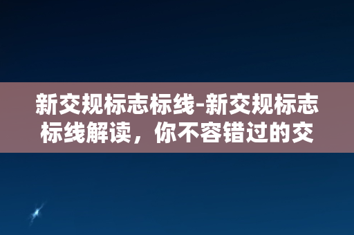 新交规标志标线-新交规标志标线解读，你不容错过的交通安全知识