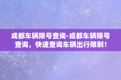 成都车辆限号查询-成都车辆限号查询，快速查询车辆出行限制！