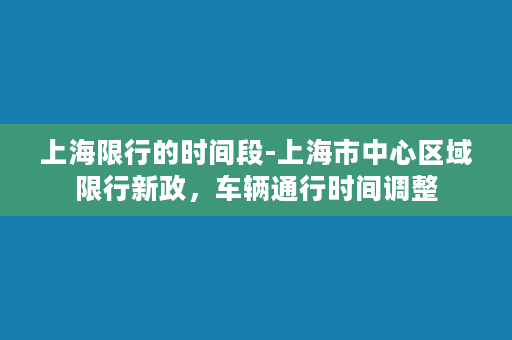 上海限行的时间段-上海市中心区域限行新政，车辆通行时间调整