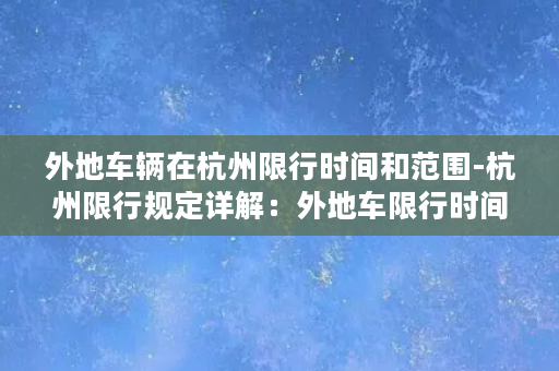 外地车辆在杭州限行时间和范围-杭州限行规定详解：外地车限行时间和范围一览