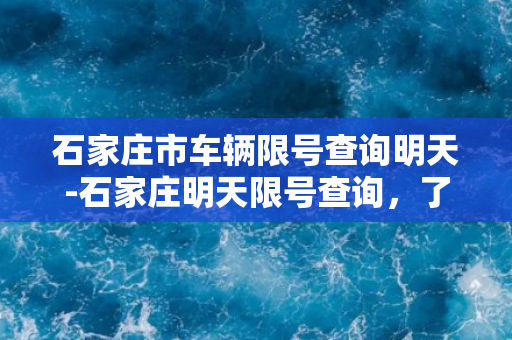 石家庄市车辆限号查询明天-石家庄明天限号查询，了解车辆限行信息。