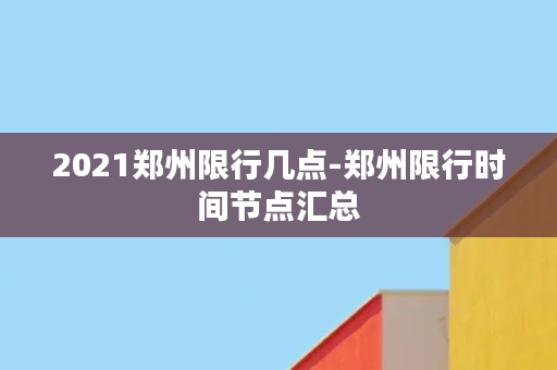 2021郑州限行几点-郑州限行时间节点汇总