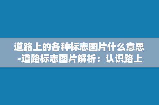 道路上的各种标志图片什么意思-道路标志图片解析：认识路上各种标识