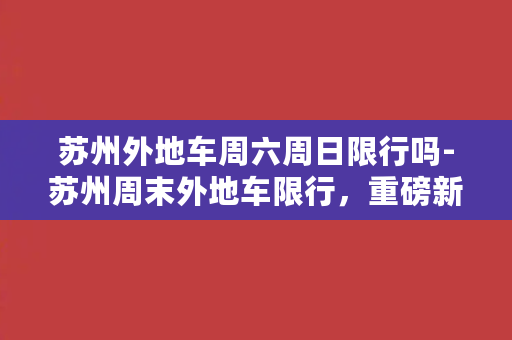 苏州外地车周六周日限行吗-苏州周末外地车限行，重磅新规出台！