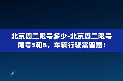 北京周二限号多少-北京周二限号尾号3和8，车辆行驶需留意！