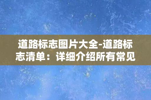 道路标志图片大全-道路标志清单：详细介绍所有常见道路标志及其含义