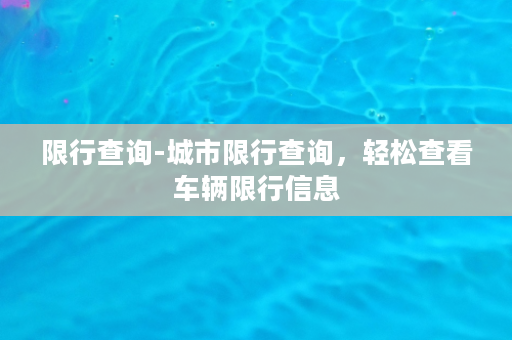 限行查询-城市限行查询，轻松查看车辆限行信息