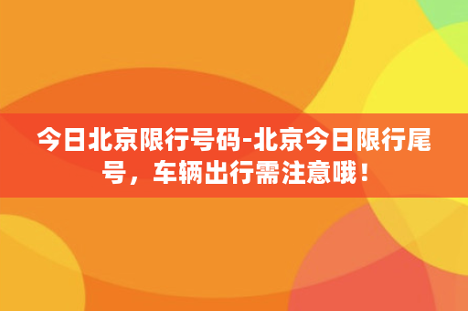 今日北京限行号码-北京今日限行尾号，车辆出行需注意哦！