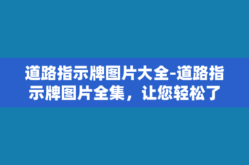 道路指示牌图片大全-道路指示牌图片全集，让您轻松了解各种交通标志！