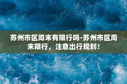 苏州市区周末有限行吗-苏州市区周末限行，注意出行规划！