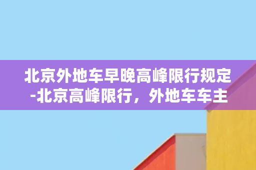 北京外地车早晚高峰限行规定-北京高峰限行，外地车车主请注意！