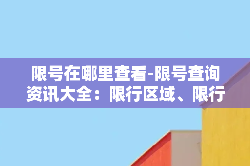 限号在哪里查看-限号查询资讯大全：限行区域、限行时间、限行尾号详细查询