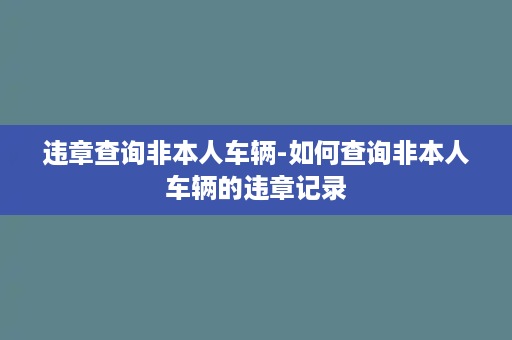 违章查询非本人车辆-如何查询非本人车辆的违章记录