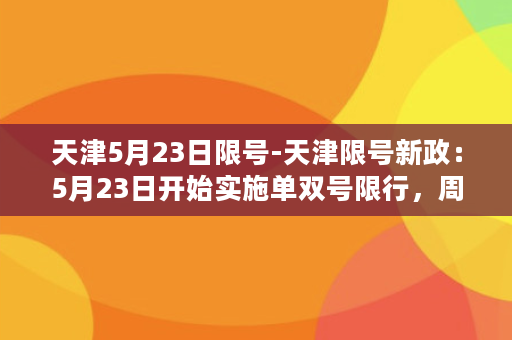 天津5月23日限号-天津限号新政：5月23日开始实施单双号限行，周末不限制！