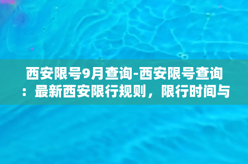 西安限号9月查询-西安限号查询：最新西安限行规则，限行时间与尾号限行表