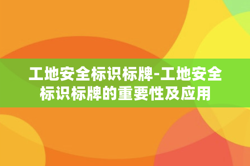 工地安全标识标牌-工地安全标识标牌的重要性及应用