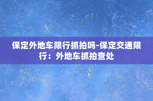 保定外地车限行抓拍吗-保定交通限行：外地车抓拍查处