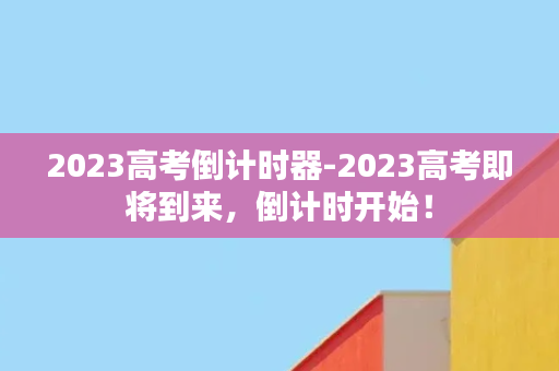 2023高考倒计时器-2023高考即将到来，倒计时开始！