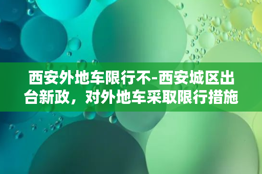 西安外地车限行不-西安城区出台新政，对外地车采取限行措施