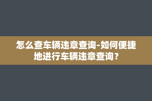 怎么查车辆违章查询-如何便捷地进行车辆违章查询？