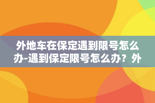 外地车在保定遇到限号怎么办-遇到保定限号怎么办？外地车主必看！