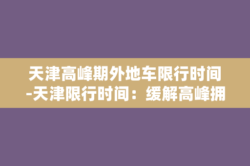 天津高峰期外地车限行时间-天津限行时间：缓解高峰拥堵，这些限制要知道！