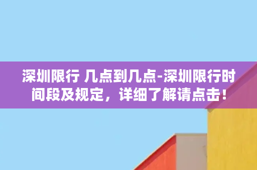 深圳限行 几点到几点-深圳限行时间段及规定，详细了解请点击！