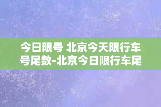 今日限号 北京今天限行车号尾数-北京今日限行车尾号，了解一下！