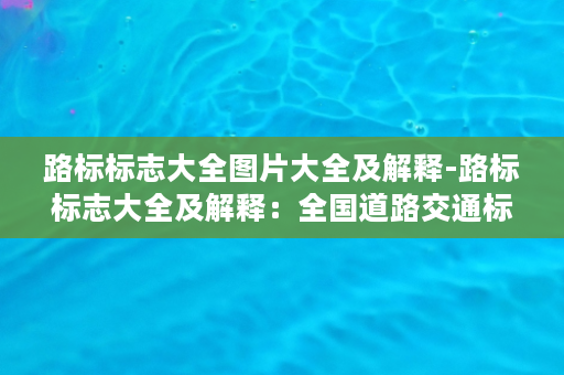 路标标志大全图片大全及解释-路标标志大全及解释：全国道路交通标志图案标准完整版