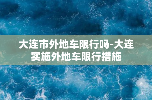 大连市外地车限行吗-大连实施外地车限行措施