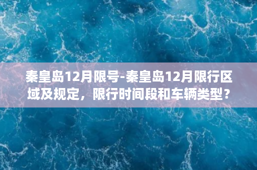 秦皇岛12月限号-秦皇岛12月限行区域及规定，限行时间段和车辆类型？