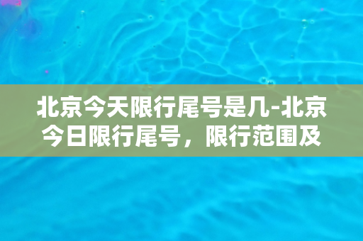 北京今天限行尾号是几-北京今日限行尾号，限行范围及注意事项请查看详细通知