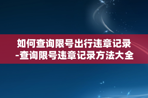 如何查询限号出行违章记录-查询限号违章记录方法大全