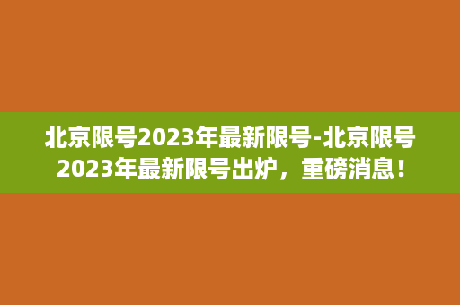 北京限号2023年最新限号-北京限号2023年最新限号出炉，重磅消息！