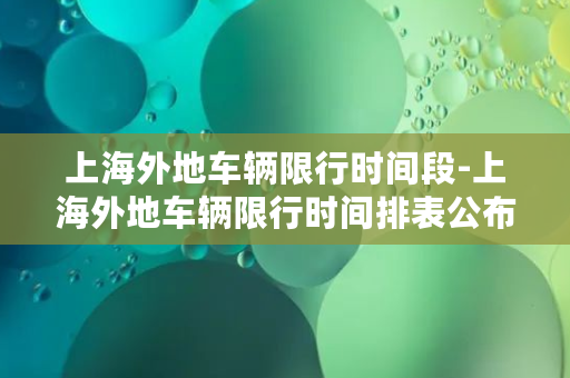 上海外地车辆限行时间段-上海外地车辆限行时间排表公布，即日起生效！