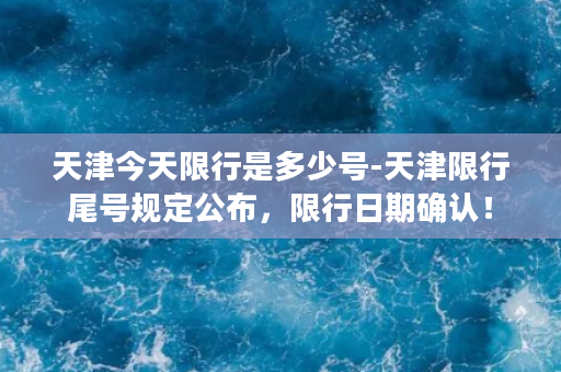 天津今天限行是多少号-天津限行尾号规定公布，限行日期确认！