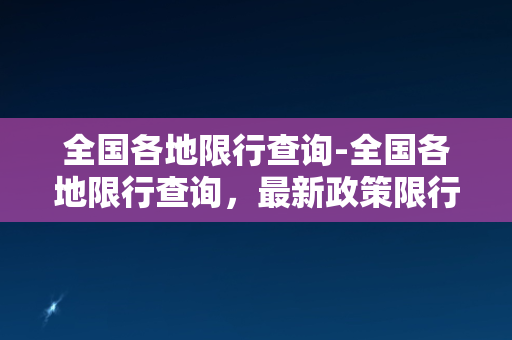 全国各地限行查询-全国各地限行查询，最新政策限行时间表汇总