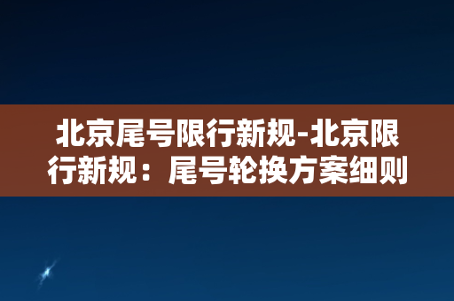 北京尾号限行新规-北京限行新规：尾号轮换方案细则出炉！