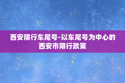 西安限行车尾号-以车尾号为中心的西安市限行政策