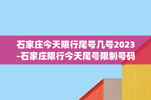 石家庄今天限行尾号几号2023-石家庄限行今天尾号限制号码是多少？