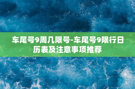 车尾号9周几限号-车尾号9限行日历表及注意事项推荐