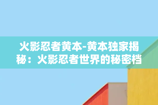 火影忍者黄本-黄本独家揭秘：火影忍者世界的秘密档案