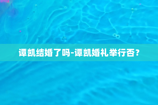 谭凯结婚了吗-谭凯婚礼举行否？