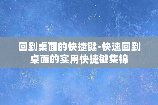 回到桌面的快捷键-快速回到桌面的实用快捷键集锦