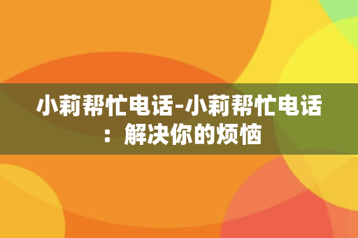 小莉帮忙电话-小莉帮忙电话：解决你的烦恼