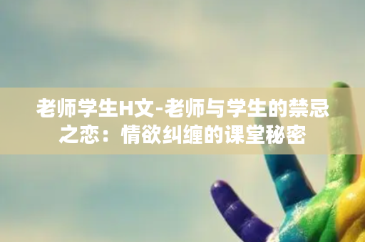 老师学生H文-老师与学生的禁忌之恋：情欲纠缠的课堂秘密