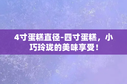 4寸蛋糕直径-四寸蛋糕，小巧玲珑的美味享受！