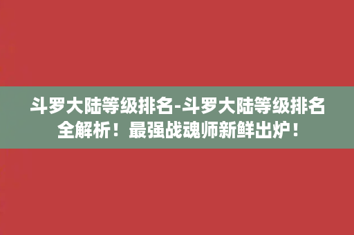 斗罗大陆等级排名-斗罗大陆等级排名全解析！最强战魂师新鲜出炉！